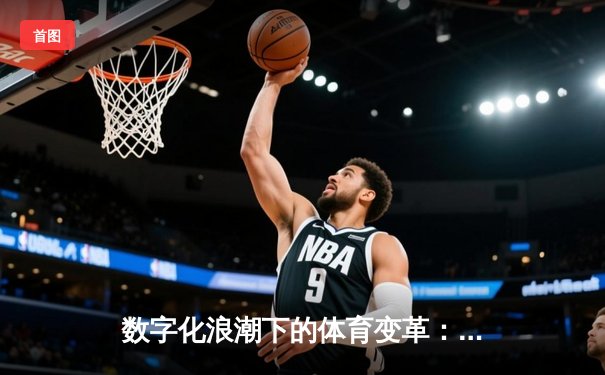 数字化浪潮下的体育变革：从观赛体验到全民参与的范式转移