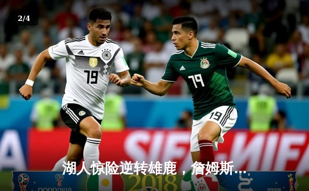 湖人惊险逆转雄鹿，詹姆斯关键三分锁定胜局 - 2