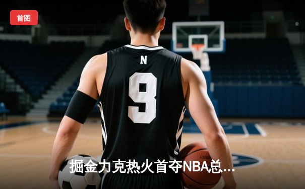 掘金力克热火首夺NBA总冠军 约基奇斩获FMVP
