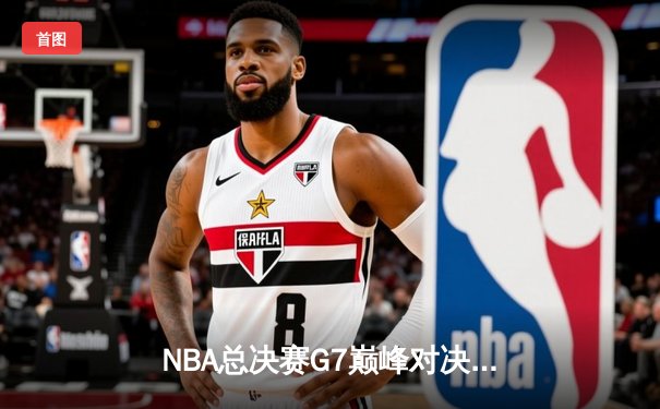 NBA总决赛G7巅峰对决：凯尔特人险胜勇士夺第18冠，塔图姆荣膺FMVP