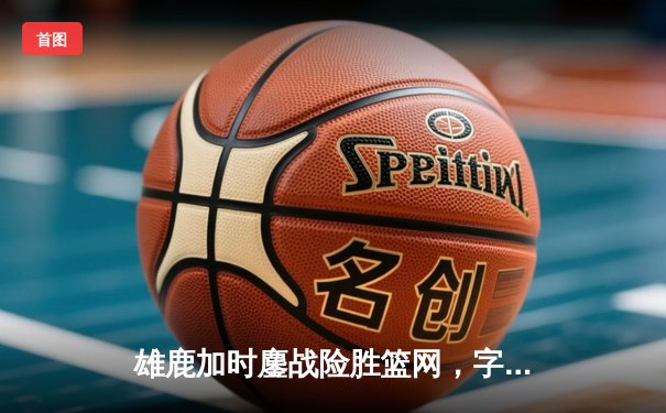 雄鹿加时鏖战险胜篮网，字母哥44分14篮板演绎MVP本色