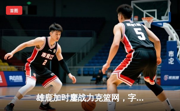 雄鹿加时鏖战力克篮网，字母哥44分主宰关键战役