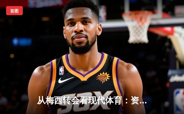 从梅西转会看现代体育：资本、数据与人性交织的新赛场