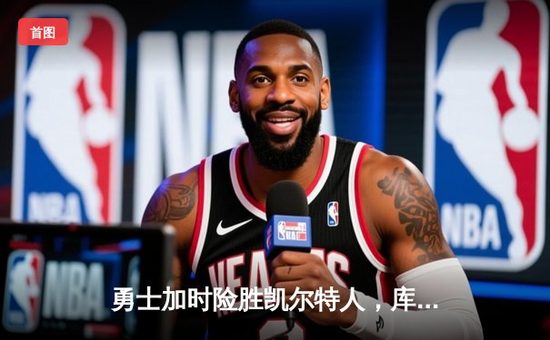 勇士加时险胜凯尔特人，库里狂砍43分率队夺赛季关键胜利