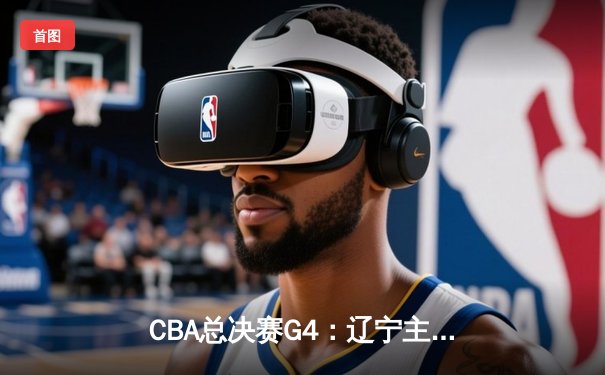 CBA总决赛G4：辽宁主场加时险胜广东，赵继伟33分统治攻防