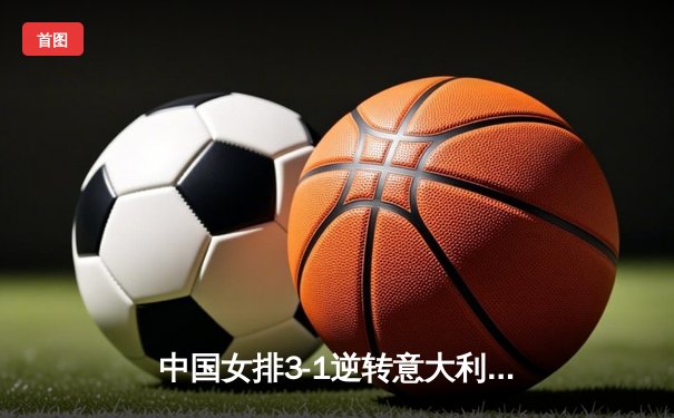 中国女排3-1逆转意大利，张常宁砍24分率队夺VNL开门红