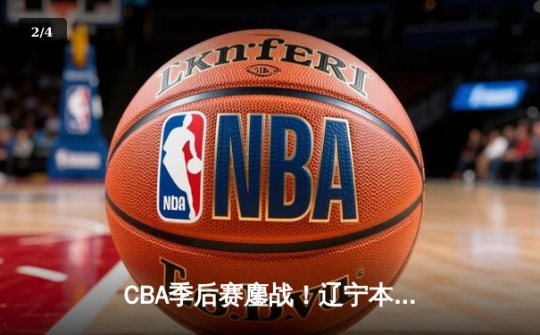 CBA季后赛鏖战！辽宁本钢加时险胜广东宏远，赵继伟关键三分锁定胜局 - 2