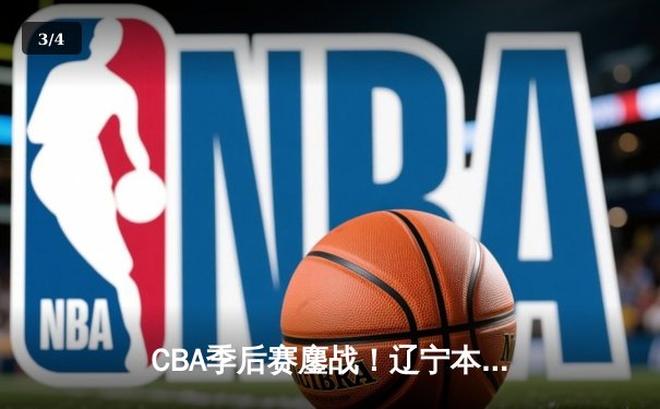 CBA季后赛鏖战！辽宁本钢加时险胜广东宏远，赵继伟关键三分锁定胜局 - 3