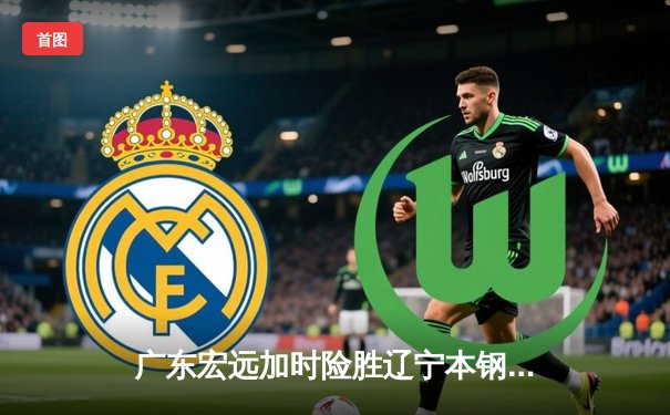 广东宏远加时险胜辽宁本钢，易建联关键三分锁定胜局