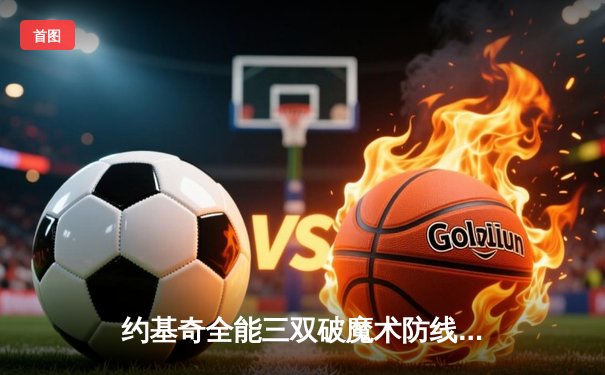 约基奇全能三双破魔术防线，掘金末节发力豪取六连胜