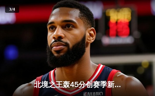 北境之王轰45分创赛季新高，猛龙加时险胜绿军迎四连胜 - 3