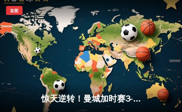 惊天逆转！曼城加时赛3-2绝杀拜仁 哈兰德双响+94分钟制胜球