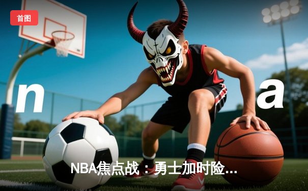 NBA焦点战：勇士加时险胜凯尔特人 库里独砍48分导演惊天逆转